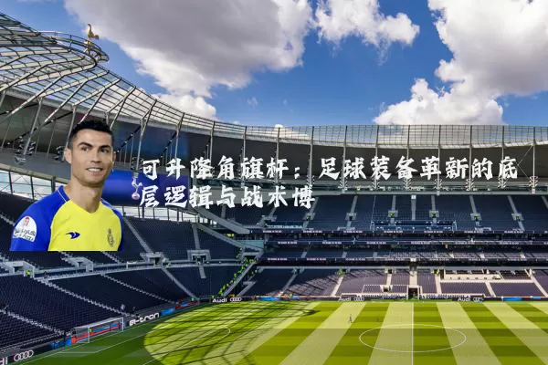 可升降角旗杆：足球装备革新的底层逻辑与战术博弈