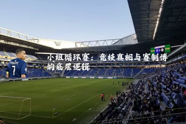 小组循环赛:竞技真相与赛制博弈的底层逻辑