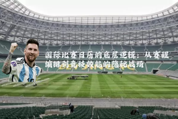 国际比赛日历的底层逻辑：从赛程编排到竞技效能的隐秘战场