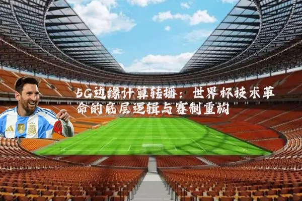 5G边缘计算转播:世界杯技术革命的底层逻辑与赛制重构