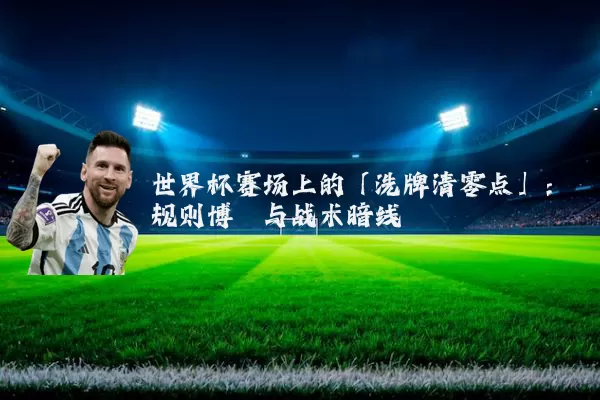 世界杯赛场上的「洗牌清零点」：规则博弈与战术暗线