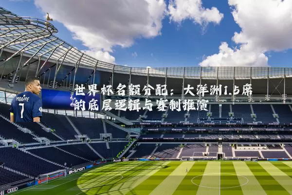 世界杯名额分配：大洋洲1.5席的底层逻辑与赛制推演