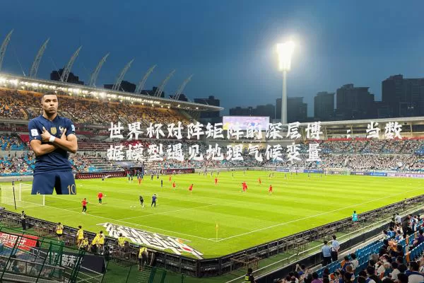 世界杯对阵矩阵的深层博弈：当数据模型遇见地理气候变量