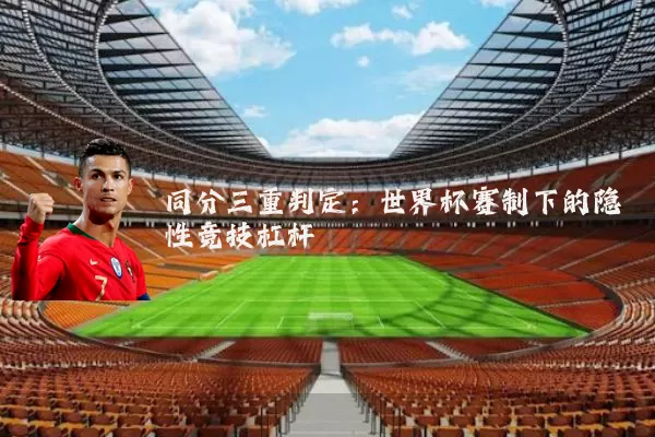 同分三重判定：世界杯赛制下的隐性竞技杠杆