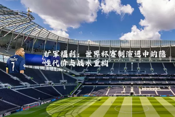 扩军福利:世界杯赛制演进中的隐性代价与战术重构