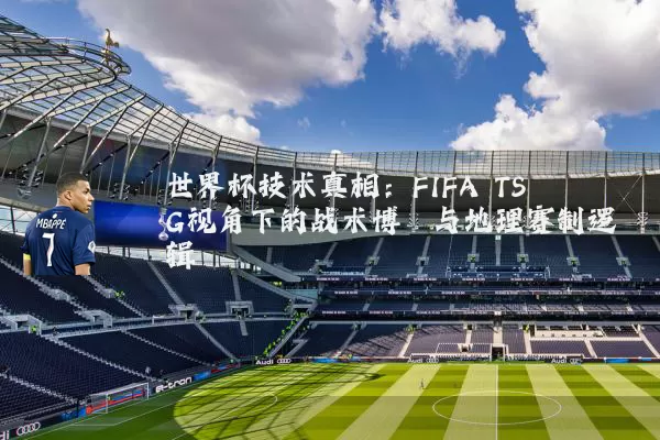 世界杯技术真相：FIFA TSG视角下的战术博弈与地理赛制逻辑