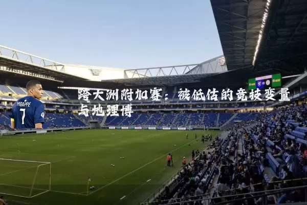 跨大洲附加赛:被低估的竞技变量与地理博弈