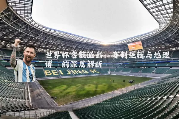 世界杯名额溢出：赛制逻辑与地理博弈的深层解析