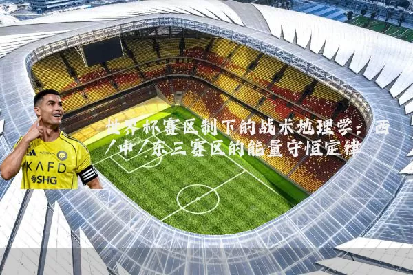 世界杯赛区制下的战术地理学:西/中/东三赛区的能量守恒定律
