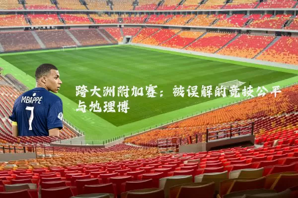 跨大洲附加赛:被误解的竞技公平与地理博弈