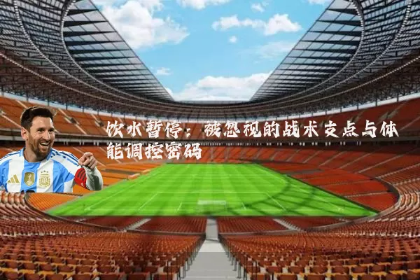 饮水暂停：被忽视的战术支点与体能调控密码
