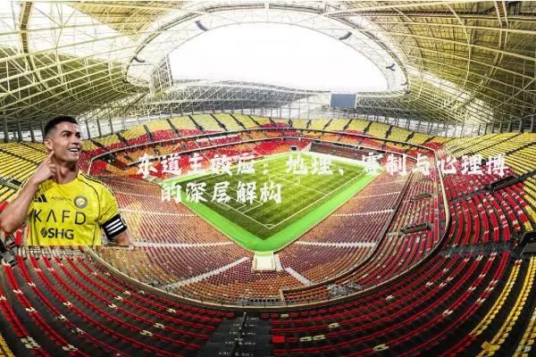 东道主效应:地理、赛制与心理博弈的深层解构